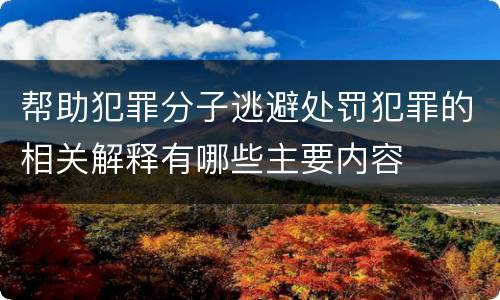 帮助犯罪分子逃避处罚犯罪的相关解释有哪些主要内容