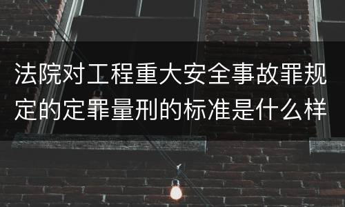 法院对工程重大安全事故罪规定的定罪量刑的标准是什么样的