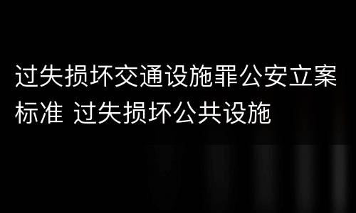 过失损坏交通设施罪公安立案标准 过失损坏公共设施