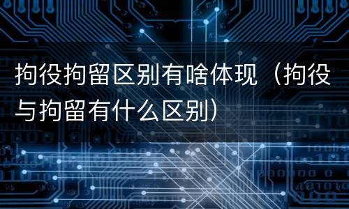 拘役拘留区别有啥体现（拘役与拘留有什么区别）