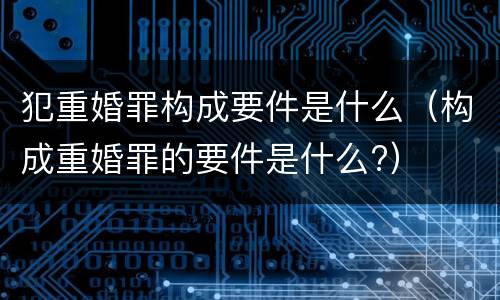 犯重婚罪构成要件是什么（构成重婚罪的要件是什么?）