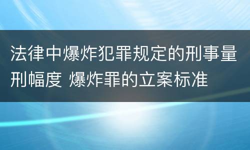 法律中爆炸犯罪规定的刑事量刑幅度 爆炸罪的立案标准