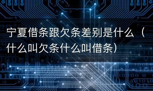 宁夏借条跟欠条差别是什么（什么叫欠条什么叫借条）