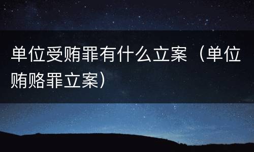 单位受贿罪有什么立案（单位贿赂罪立案）