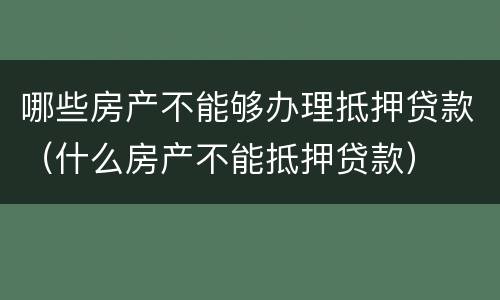 哪些房产不能够办理抵押贷款（什么房产不能抵押贷款）