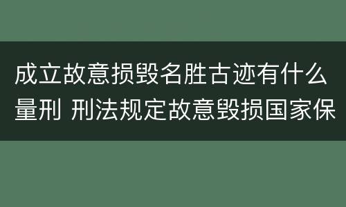 成立故意损毁名胜古迹有什么量刑 刑法规定故意毁损国家保护的名胜古迹情节严重的处