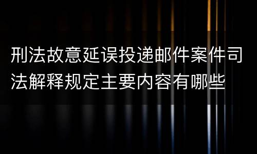 刑法故意延误投递邮件案件司法解释规定主要内容有哪些
