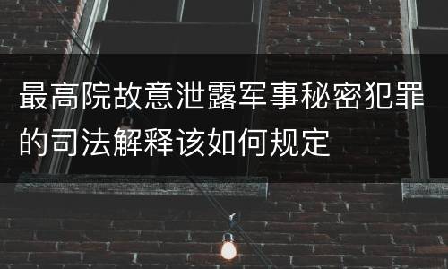 最高院故意泄露军事秘密犯罪的司法解释该如何规定