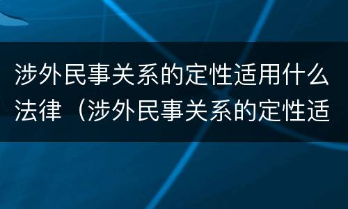 涉外民事关系的定性适用什么法律（涉外民事关系的定性适用什么法律类型）