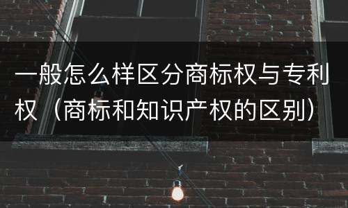 一般怎么样区分商标权与专利权（商标和知识产权的区别）
