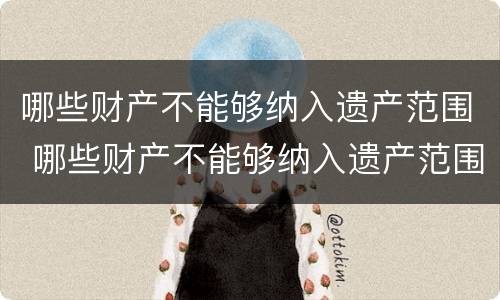 哪些财产不能够纳入遗产范围 哪些财产不能够纳入遗产范围呢