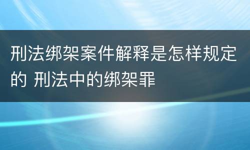 刑法绑架案件解释是怎样规定的 刑法中的绑架罪
