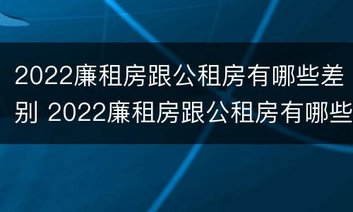 2022廉租房跟公租房有哪些差别 2022廉租房跟公租房有哪些差别呢
