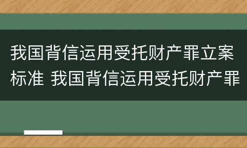 我国背信运用受托财产罪立案标准 我国背信运用受托财产罪立案标准是什么