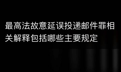 最高法故意延误投递邮件罪相关解释包括哪些主要规定