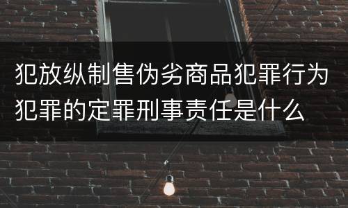 犯放纵制售伪劣商品犯罪行为犯罪的定罪刑事责任是什么