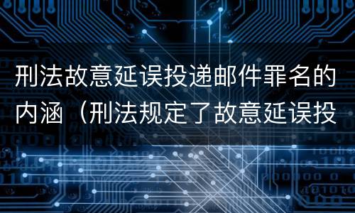 刑法故意延误投递邮件罪名的内涵（刑法规定了故意延误投递邮件罪）