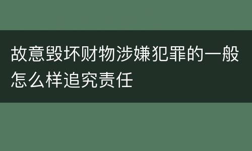 故意毁坏财物涉嫌犯罪的一般怎么样追究责任