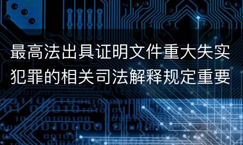 最高法出具证明文件重大失实犯罪的相关司法解释规定重要内容是什么