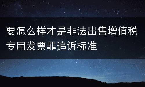 要怎么样才是非法出售增值税专用发票罪追诉标准