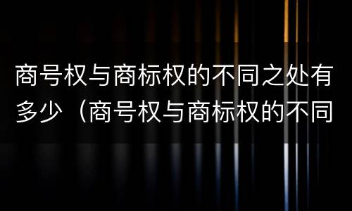 商号权与商标权的不同之处有多少（商号权与商标权的不同之处有多少种）