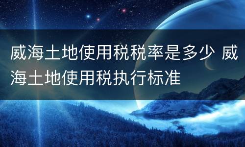 威海土地使用税税率是多少 威海土地使用税执行标准