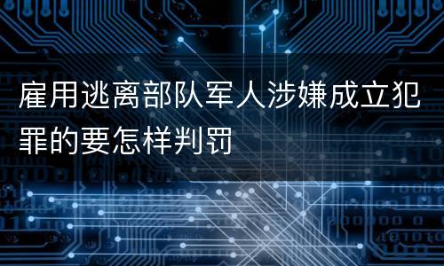 雇用逃离部队军人涉嫌成立犯罪的要怎样判罚
