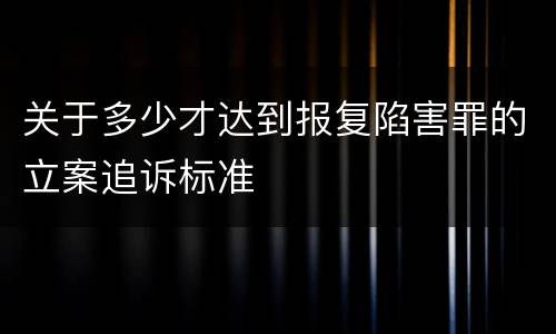 关于多少才达到报复陷害罪的立案追诉标准