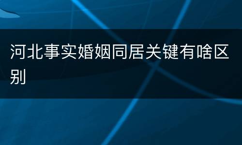 河北事实婚姻同居关键有啥区别