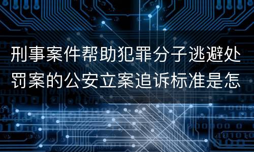 刑事案件帮助犯罪分子逃避处罚案的公安立案追诉标准是怎样的