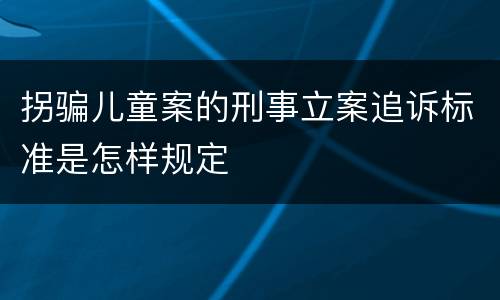 拐骗儿童案的刑事立案追诉标准是怎样规定