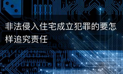非法侵入住宅成立犯罪的要怎样追究责任