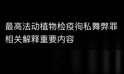 最高法动植物检疫徇私舞弊罪相关解释重要内容