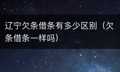 辽宁欠条借条有多少区别（欠条借条一样吗）