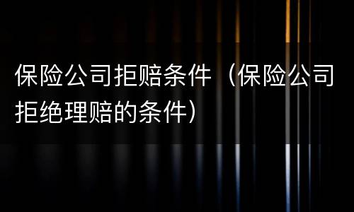 保险公司拒赔条件（保险公司拒绝理赔的条件）