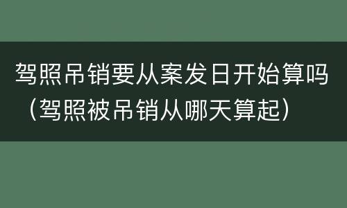 驾照吊销要从案发日开始算吗（驾照被吊销从哪天算起）