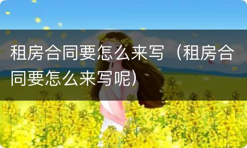 租房合同要怎么来写（租房合同要怎么来写呢）