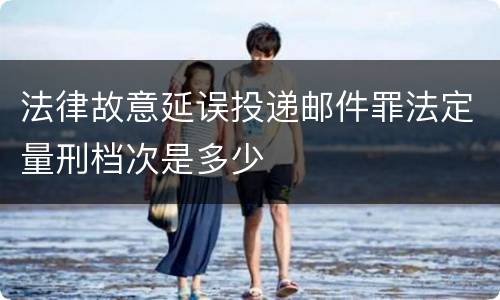 法律故意延误投递邮件罪法定量刑档次是多少