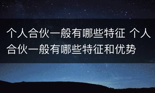 个人合伙一般有哪些特征 个人合伙一般有哪些特征和优势