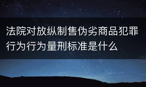 法院对放纵制售伪劣商品犯罪行为行为量刑标准是什么