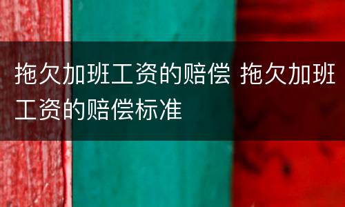 拖欠加班工资的赔偿 拖欠加班工资的赔偿标准