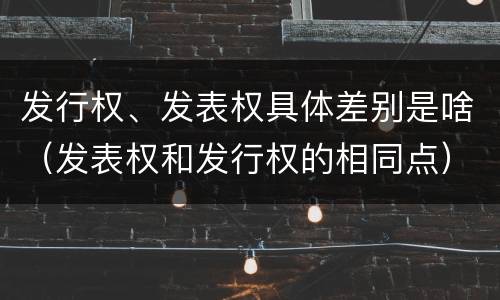 发行权、发表权具体差别是啥（发表权和发行权的相同点）