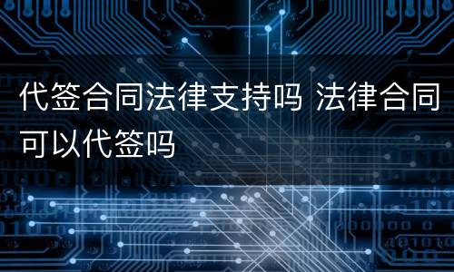 代签合同法律支持吗 法律合同可以代签吗