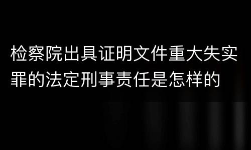 检察院出具证明文件重大失实罪的法定刑事责任是怎样的
