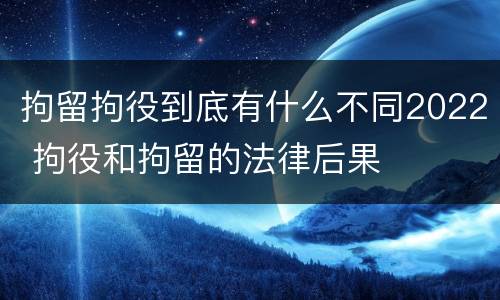 拘留拘役到底有什么不同2022 拘役和拘留的法律后果
