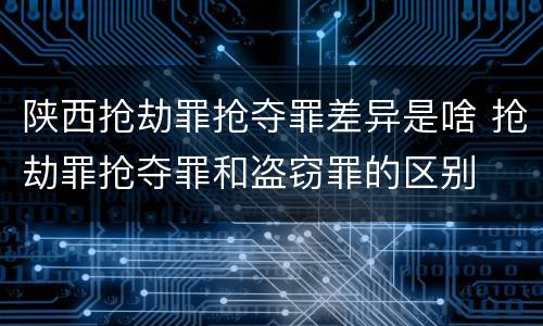 陕西抢劫罪抢夺罪差异是啥 抢劫罪抢夺罪和盗窃罪的区别