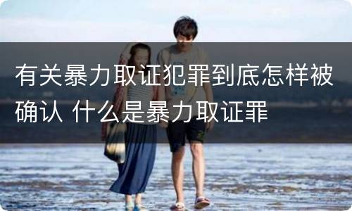 有关暴力取证犯罪到底怎样被确认 什么是暴力取证罪