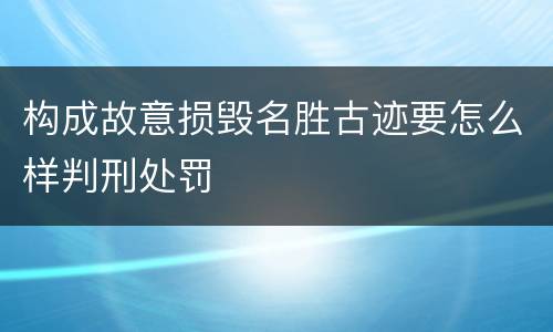 构成故意损毁名胜古迹要怎么样判刑处罚
