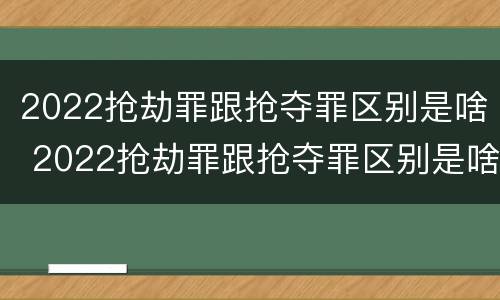 2022抢劫罪跟抢夺罪区别是啥 2022抢劫罪跟抢夺罪区别是啥呢