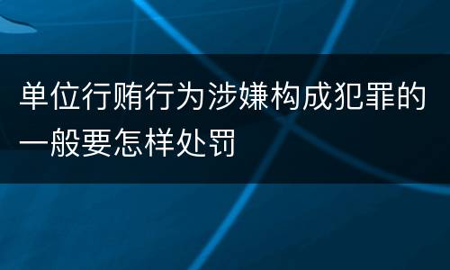 单位行贿行为涉嫌构成犯罪的一般要怎样处罚